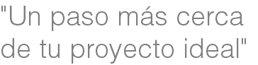 "Un paso más cerca
de tu proyecto ideal"